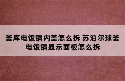 釜库电饭锅内盖怎么拆 苏泊尔球釜电饭锅显示面板怎么拆